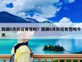 西藏6月份还有雪吗？西藏6月份还有雪吗今天