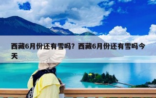 西藏6月份还有雪吗？西藏6月份还有雪吗今天