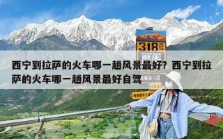 西宁到拉萨的火车哪一趟风景最好？西宁到拉萨的火车哪一趟风景最好自驾