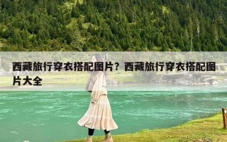 西藏旅行穿衣搭配图片？西藏旅行穿衣搭配图片大全