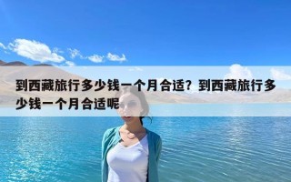 到西藏旅行多少钱一个月合适？到西藏旅行多少钱一个月合适呢