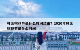 林芝桃花节是什么时间结束？2020年林芝桃花节是什么时间