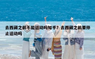 去西藏之前不能运动吗知乎？去西藏之前要停止运动吗
