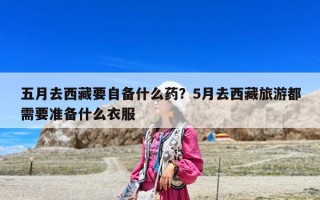 五月去西藏要自备什么药？5月去西藏旅游都需要准备什么衣服