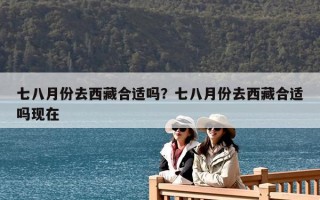 七八月份去西藏合适吗？七八月份去西藏合适吗现在