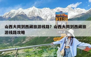 山西大同到西藏旅游线路？山西大同到西藏旅游线路攻略