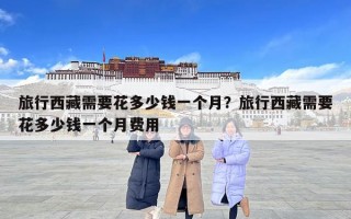 旅行西藏需要花多少钱一个月？旅行西藏需要花多少钱一个月费用