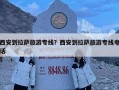 西安到拉萨旅游专线？西安到拉萨旅游专线电话