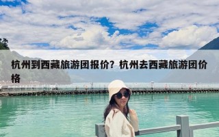 杭州到西藏旅游团报价？杭州去西藏旅游团价格