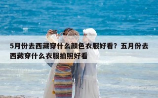5月份去西藏穿什么颜色衣服好看？五月份去西藏穿什么衣服拍照好看