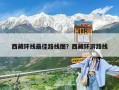 西藏环线最佳路线图？西藏环游路线