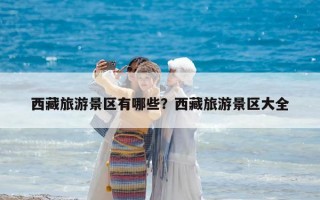 西藏旅游景区有哪些？西藏旅游景区大全