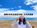 西藏9月份去旅游冷吗？九月份西藏