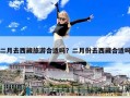 二月去西藏旅游合适吗？二月份去西藏合适吗