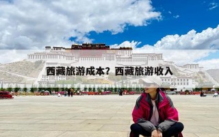 西藏旅游成本？西藏旅游收入