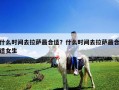 什么时间去拉萨最合适？什么时间去拉萨最合适女生