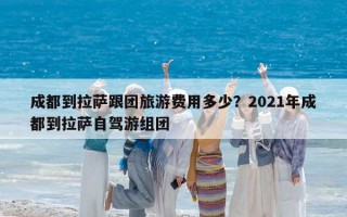 成都到拉萨跟团旅游费用多少？2021年成都到拉萨自驾游组团