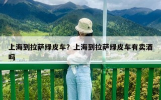 上海到拉萨绿皮车？上海到拉萨绿皮车有卖酒吗