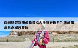 西藏旅游攻略必去景点大全推荐图片？西藏旅游景点图片介绍