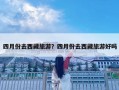 四月份去西藏旅游？四月份去西藏旅游好吗