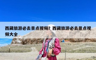 西藏旅游必去景点视频？西藏旅游必去景点视频大全