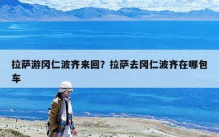 拉萨游冈仁波齐来回？拉萨去冈仁波齐在哪包车