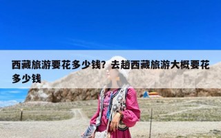 西藏旅游要花多少钱？去趟西藏旅游大概要花多少钱