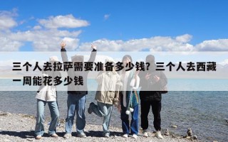 三个人去拉萨需要准备多少钱？三个人去西藏一周能花多少钱