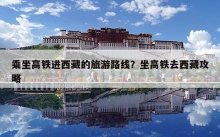 乘坐高铁进西藏的旅游路线？坐高铁去西藏攻略