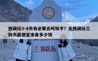 西藏玩3-4天有必要去吗知乎？去西藏玩三四天最便宜准备多少钱