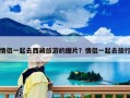 情侣一起去西藏旅游的图片？情侣一起去旅行