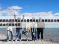 西藏旅游攻略自由行路线推荐？西藏旅游攻略自由行路线推荐