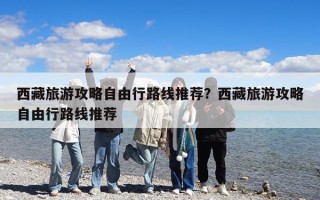 西藏旅游攻略自由行路线推荐？西藏旅游攻略自由行路线推荐