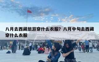 八月去西藏旅游穿什么衣服？八月中旬去西藏穿什么衣服