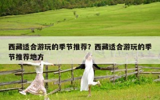 西藏适合游玩的季节推荐？西藏适合游玩的季节推荐地方