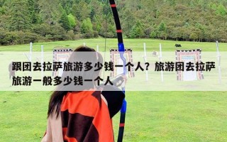 跟团去拉萨旅游多少钱一个人？旅游团去拉萨旅游一般多少钱一个人