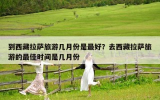 到西藏拉萨旅游几月份是最好？去西藏拉萨旅游的最佳时间是几月份