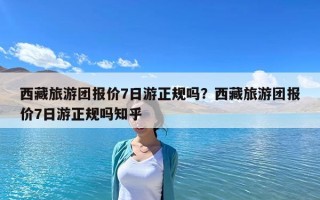 西藏旅游团报价7日游正规吗？西藏旅游团报价7日游正规吗知乎