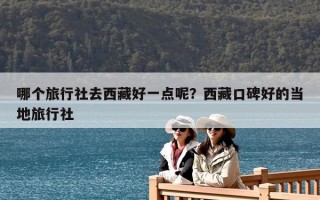 哪个旅行社去西藏好一点呢？西藏口碑好的当地旅行社