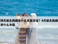 四月底去西藏穿什么衣服合适？4月底去西藏穿什么衣服