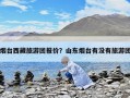 烟台西藏旅游团报价？山东烟台有没有旅游团