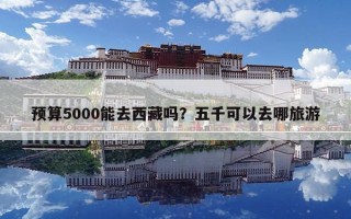 预算5000能去西藏吗？五千可以去哪旅游