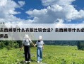 去西藏带什么衣服比较合适？去西藏带什么必需品