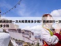 西藏旅游一次大概费用多少钱？西藏旅行一次多少钱