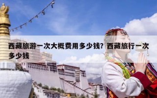 西藏旅游一次大概费用多少钱？西藏旅行一次多少钱