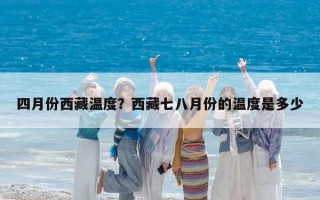 四月份西藏温度？西藏七八月份的温度是多少
