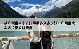 从广州坐火车去拉萨要多久多少钱？广州坐火车去拉萨攻略费用