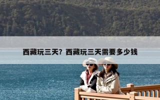 西藏玩三天？西藏玩三天需要多少钱