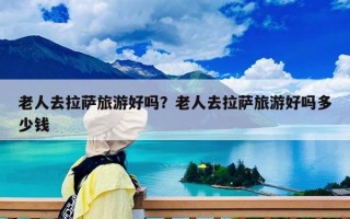 老人去拉萨旅游好吗？老人去拉萨旅游好吗多少钱