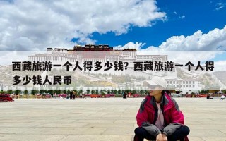 西藏旅游一个人得多少钱？西藏旅游一个人得多少钱人民币
